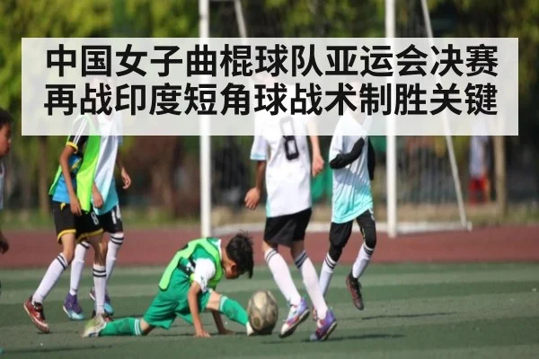中国女子曲棍球队亚运会决赛再战印度短角球战术制胜关键